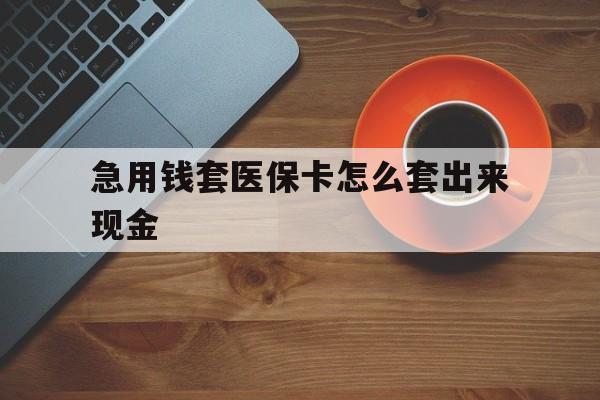 迪庆包含急用钱套医保卡怎么套出来现金的词条