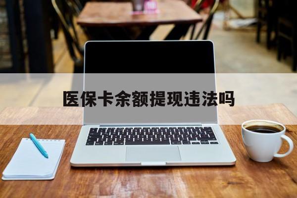 迪庆最新医保卡余额提现违法吗方法分析(最方便真实的迪庆医保卡余额提现违法吗安全吗方法)