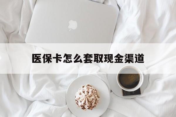 迪庆最新医保卡怎么套取现金渠道方法分析(最方便真实的迪庆医保卡怎么套取现金渠道里的钱方法)