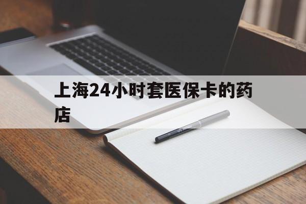 迪庆最新上海24小时套医保卡的药店方法分析(最方便真实的迪庆上海刷医保卡的药店方法)