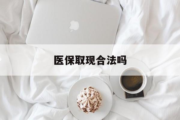 迪庆最新医保取现合法吗方法分析(最方便真实的迪庆医保取现合法吗知乎方法)