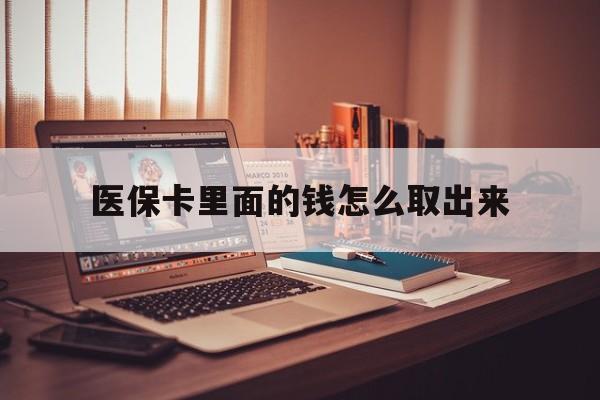 迪庆最新医保卡里面的钱怎么取出来方法分析(最方便真实的迪庆医保卡里面的钱怎么取出来花?有很多人都不知道!方法)