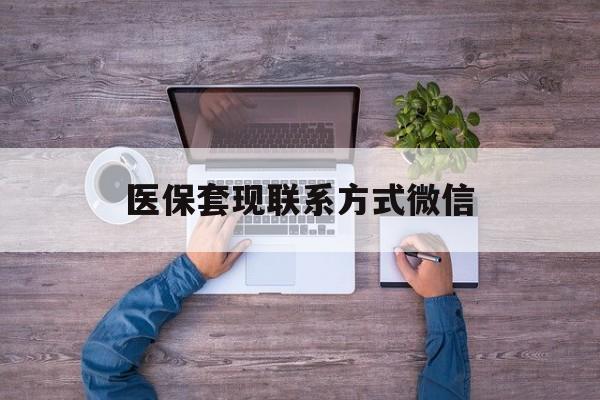 迪庆最新医保套现联系方式微信方法分析(最方便真实的迪庆医保卡提现套取微信方法)