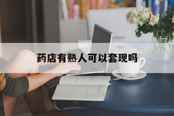 迪庆最新药店有熟人可以套现吗方法分析(最方便真实的迪庆药店有熟人可以套现吗现在方法)