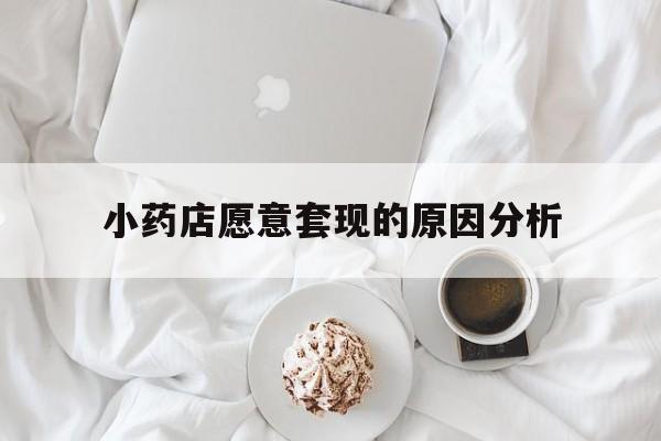迪庆最新小药店愿意套现的原因分析方法分析(最方便真实的迪庆小药店愿意套现的原因分析怎么写方法)