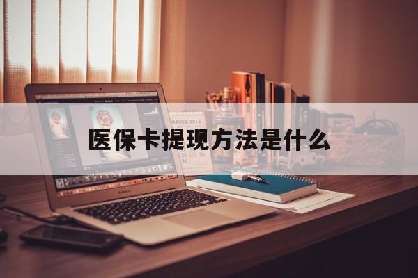 迪庆最新医保卡提现方法是什么方法分析(最方便真实的迪庆医保卡提现是什么账户类型方法)