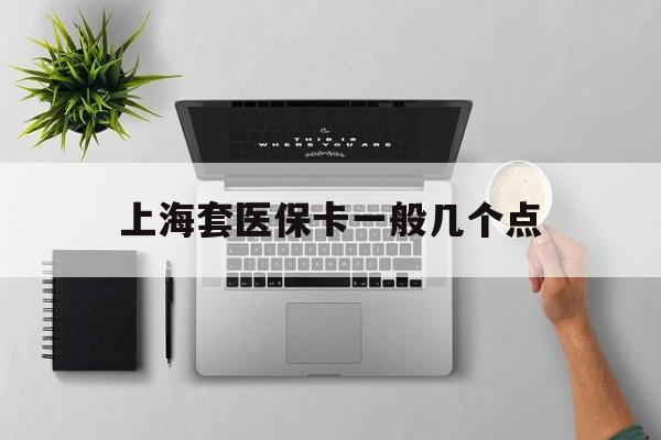 迪庆最新上海套医保卡一般几个点方法分析(最方便真实的迪庆上海医保卡套取现金操作2020方法)