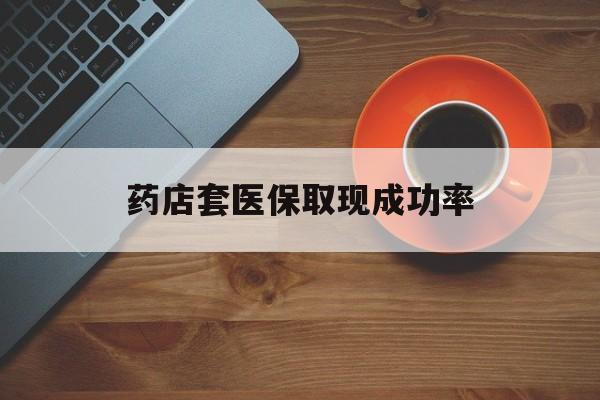 迪庆最新药店套医保取现成功率方法分析(最方便真实的迪庆医保卡到药店套现会影响社保吗方法)