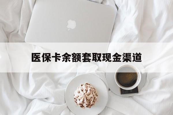 迪庆最新医保卡余额套取现金渠道方法分析(最方便真实的迪庆医保卡余额套取现金渠道有哪些方法)