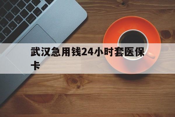 迪庆最新武汉急用钱24小时套医保卡方法分析(最方便真实的迪庆急用钱24小时套医保中介方法)