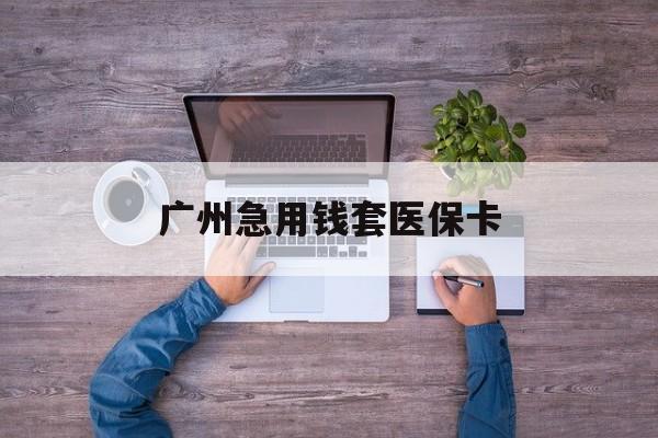 迪庆最新广州急用钱套医保卡方法分析(最方便真实的迪庆广州医保卡套取现金哪里有方法)