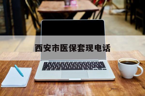 迪庆最新西安市医保套现电话方法分析(最方便真实的迪庆西安市医保套现电话查询方法)
