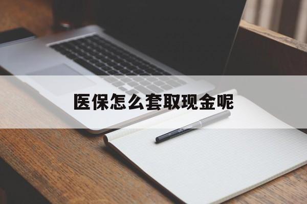 迪庆最新医保怎么套取现金呢方法分析(最方便真实的迪庆医保怎么套现有什么危害方法)