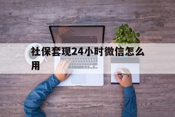迪庆最新社保套现24小时微信怎么用方法分析(最方便真实的迪庆社保卡套现的联系方式方法)