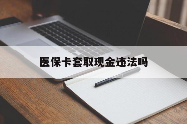 迪庆最新医保卡套取现金违法吗方法分析(最方便真实的迪庆医保卡套取现金违法吗怎么处理方法)