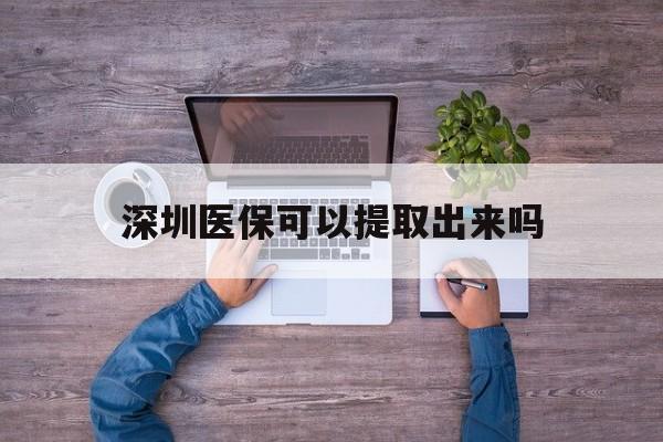 迪庆最新深圳医保可以提取出来吗方法分析(最方便真实的迪庆深圳医保能提取吗方法)